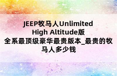 JEEP牧马人Unlimited High Altitude版 全系最顶级豪华最贵版本_最贵的牧马人多少钱